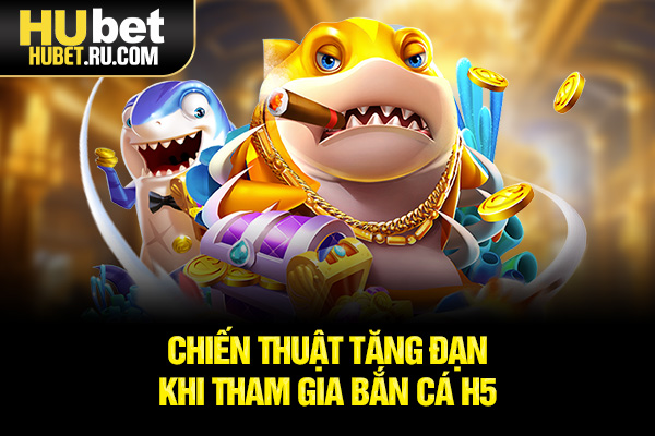 Chiến thuật tăng đạn khi tham gia Bắn cá H5